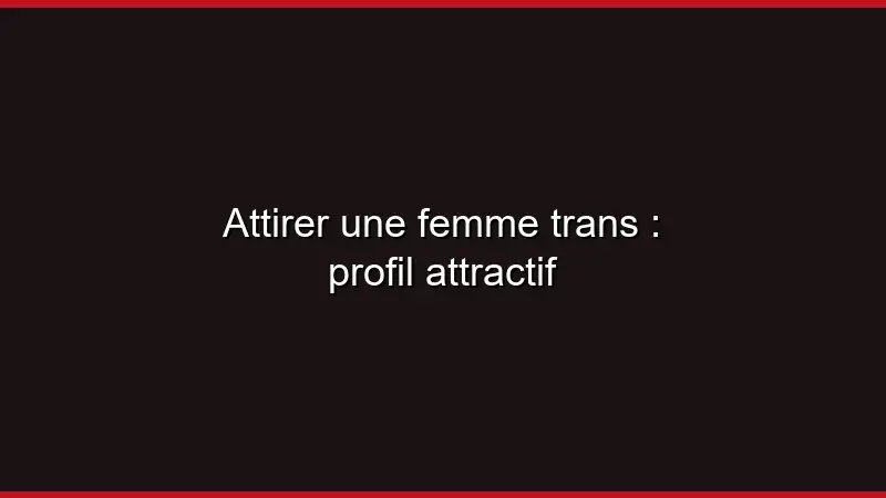 Attirer une femme trans : profil attractif