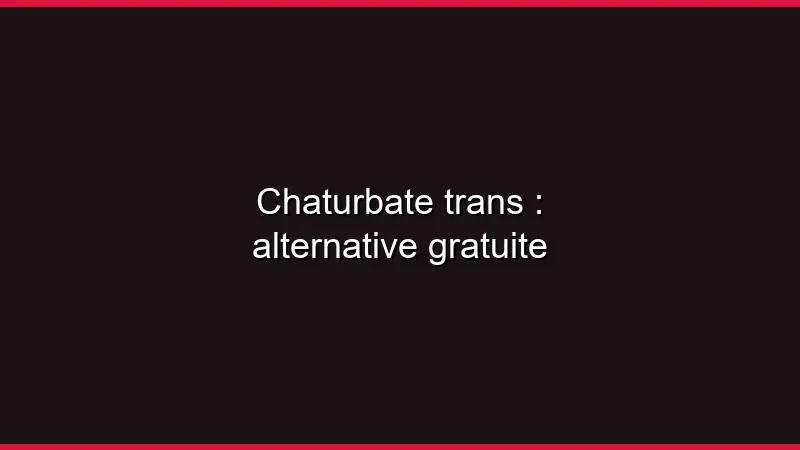 Chaturbate trans : alternative gratuite