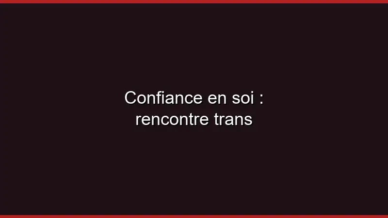 Confiance en soi : rencontre trans