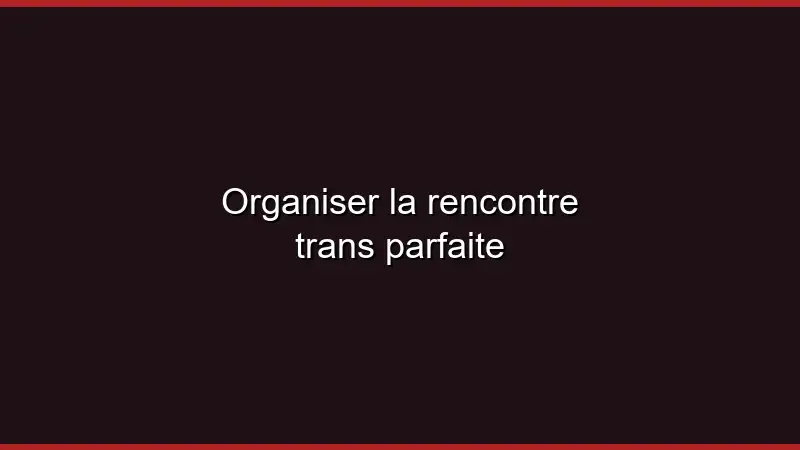Organiser la rencontre trans parfaite