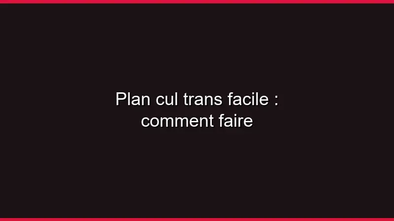 Plan cul trans facile : comment faire