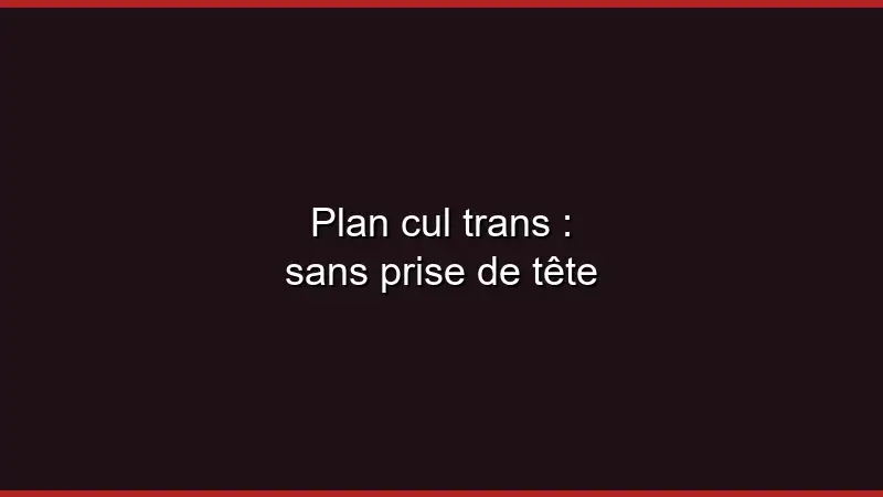Plan cul trans : sans prise de tête