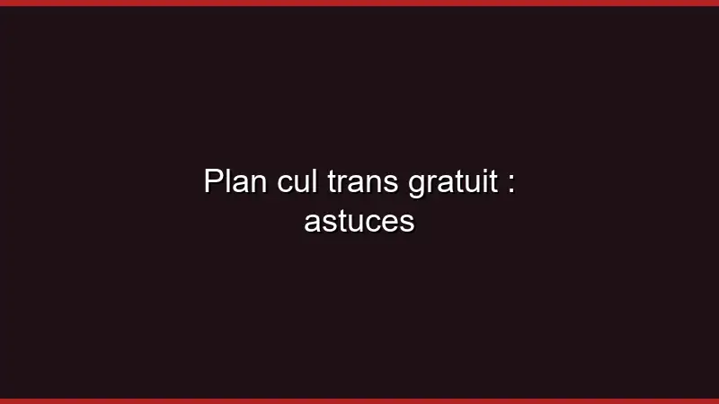 Plan cul trans gratuit : astuces