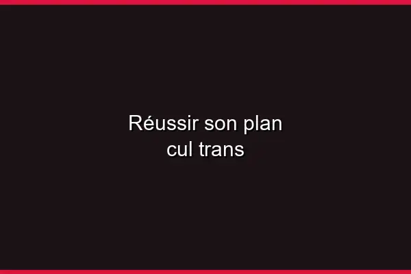 Réussir son plan cul trans