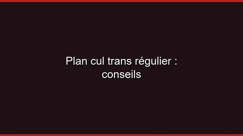 Plan cul trans régulier : conseils