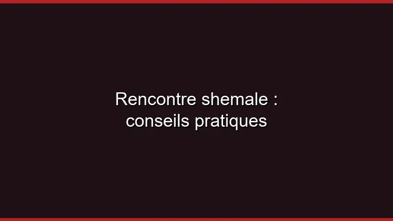 Rencontre shemale : conseils pratiques