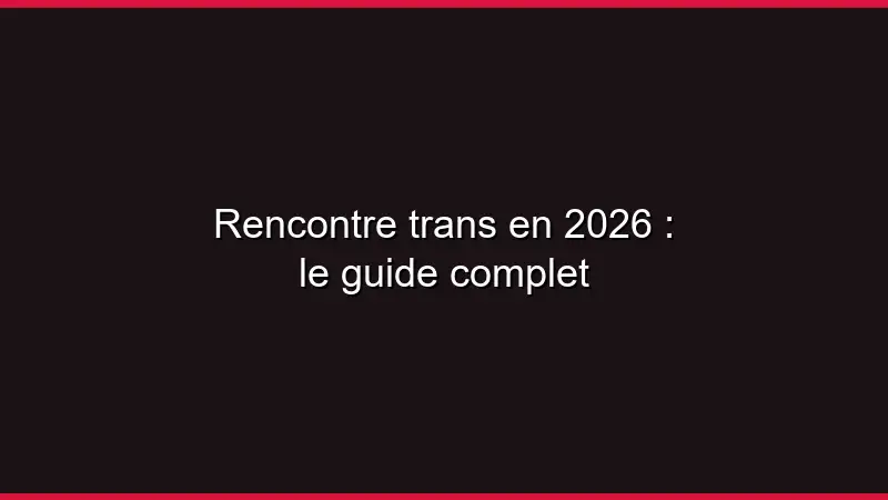 Rencontre trans en 2026 : le guide complet