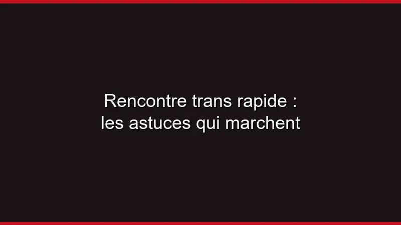 Rencontre trans rapide : les astuces qui marchent