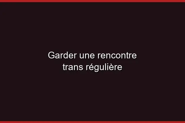 Rencontre trans régulière : les avantages