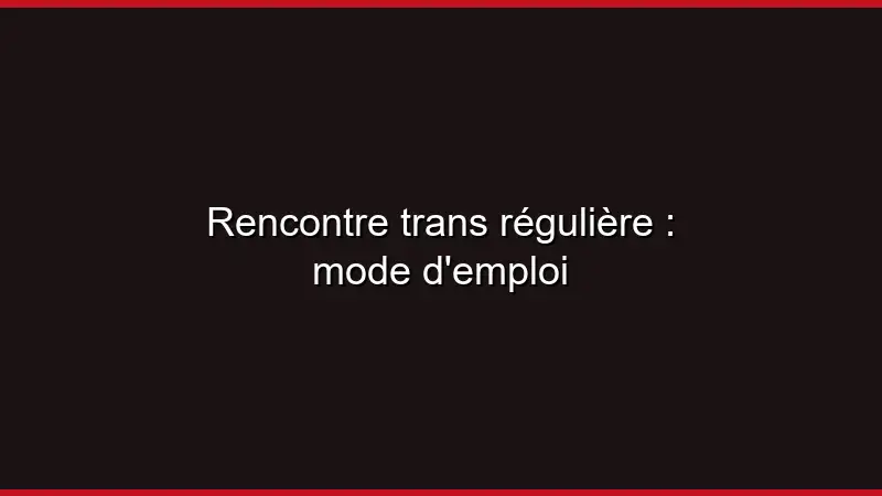 Rencontre trans régulière : mode d'emploi
