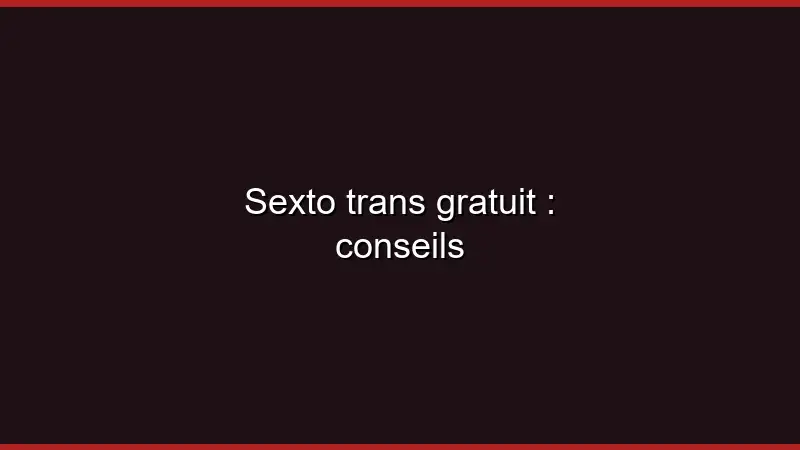 Sexto trans gratuit : conseils