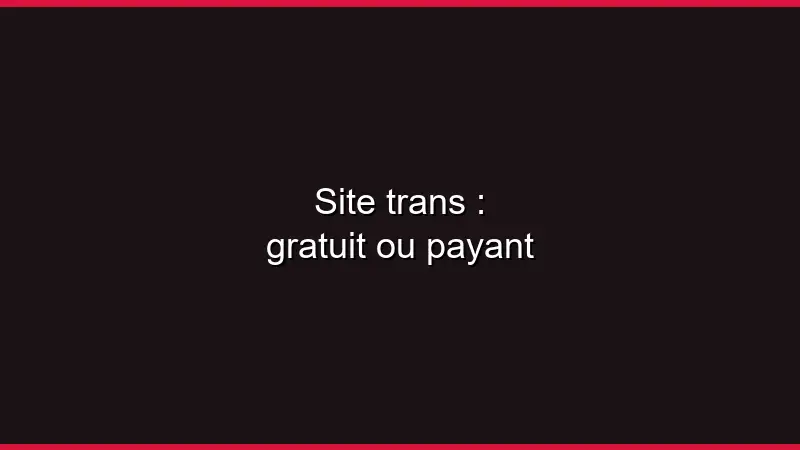 Site trans : gratuit ou payant