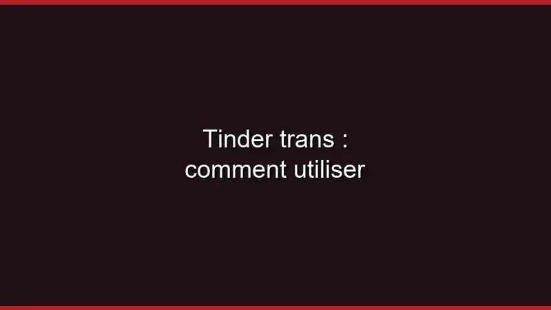 Tinder trans : comment utiliser