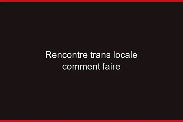 La géolocalisation pour une rencontre trans locale