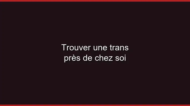 Trouver une trans près de chez soi